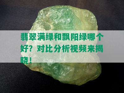 翡翠满绿和飘阳绿哪个好？对比分析视频来揭晓！