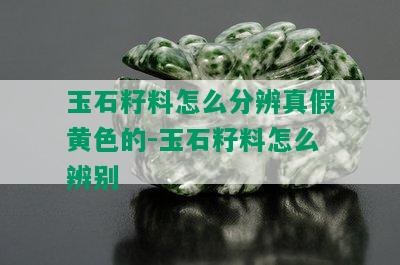 玉石籽料怎么分辨真假黄色的-玉石籽料怎么辨别