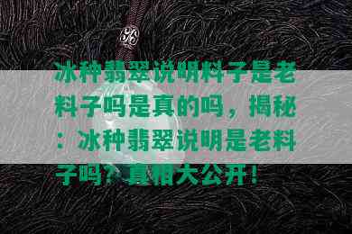 冰种翡翠说明料子是老料子吗是真的吗，揭秘：冰种翡翠说明是老料子吗？真相大公开！