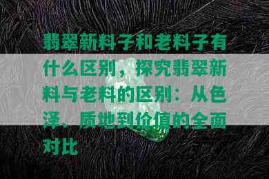 翡翠新料子和老料子有什么区别，探究翡翠新料与老料的区别：从色泽、质地到价值的全面对比