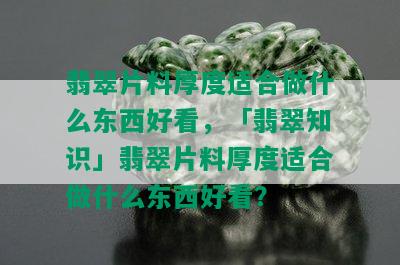 翡翠片料厚度适合做什么东西好看，「翡翠知识」翡翠片料厚度适合做什么东西好看？