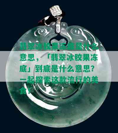 翡翠冰胶果冻底是什么意思，「翡翠冰胶果冻底」到底是什么意思？一起探索这款流行的美食！