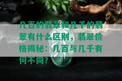 几百的翡翠和几千的翡翠有什么区别，翡翠价格揭秘：几百与几千有何不同？