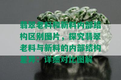 翡翠老料和新料内部结构区别图片，探究翡翠老料与新料的内部结构差异：详细对比图解