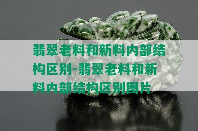 翡翠老料和新料内部结构区别-翡翠老料和新料内部结构区别图片