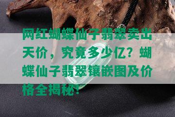 网红蝴蝶仙子翡翠卖出天价，究竟多少亿？蝴蝶仙子翡翠镶嵌图及价格全揭秘！