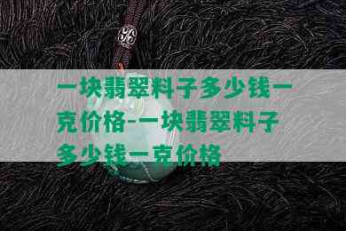 一块翡翠料子多少钱一克价格-一块翡翠料子多少钱一克价格