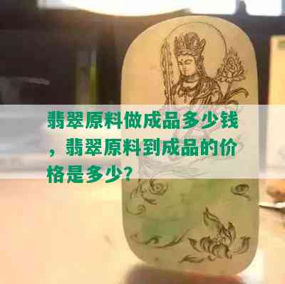 翡翠原料做成品多少钱，翡翠原料到成品的价格是多少？