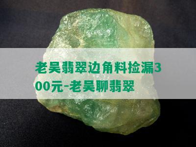 老吴翡翠边角料捡漏300元-老吴聊翡翠