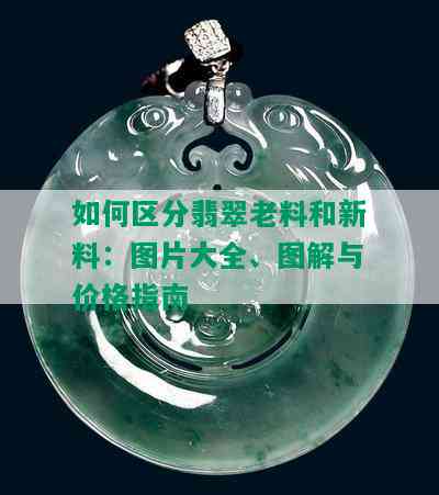 如何区分翡翠老料和新料：图片大全、图解与价格指南