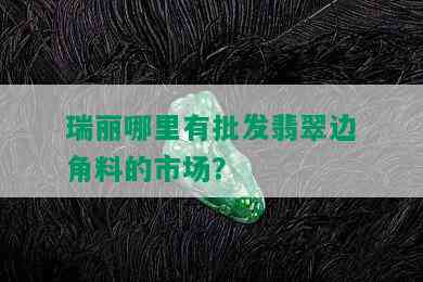 瑞丽哪里有批发翡翠边角料的市场？