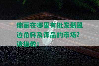 瑞丽在哪里有批发翡翠边角料及饰品的市场？请指教！