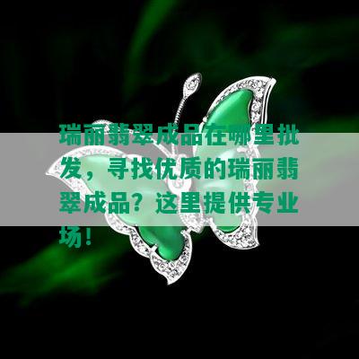 瑞丽翡翠成品在哪里批发，寻找优质的瑞丽翡翠成品？这里提供专业场！