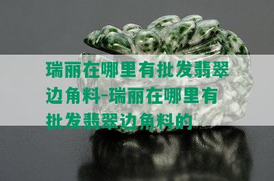 瑞丽在哪里有批发翡翠边角料-瑞丽在哪里有批发翡翠边角料的