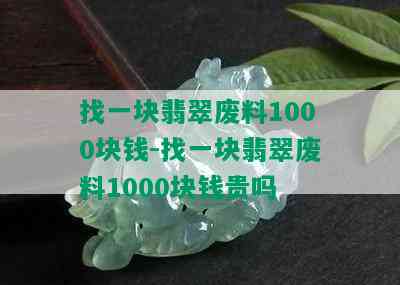 找一块翡翠废料1000块钱-找一块翡翠废料1000块钱贵吗