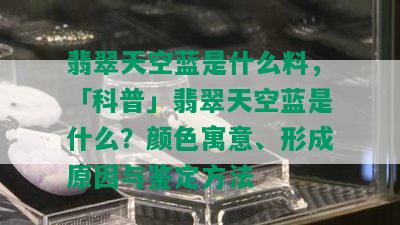 翡翠天空蓝是什么料，「科普」翡翠天空蓝是什么？颜色寓意、形成原因与鉴定方法