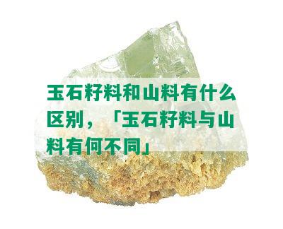 玉石籽料和山料有什么区别，「玉石籽料与山料有何不同」