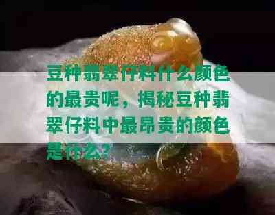 豆种翡翠仔料什么颜色的最贵呢，揭秘豆种翡翠仔料中最昂贵的颜色是什么？