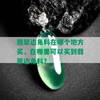 翡翠边角料在哪个地方买，在哪里可以买到翡翠边角料？