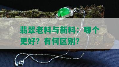 翡翠老料与新料：哪个更好？有何区别？