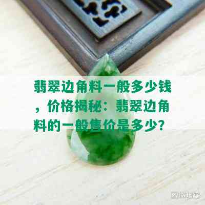 翡翠边角料一般多少钱，价格揭秘：翡翠边角料的一般售价是多少？