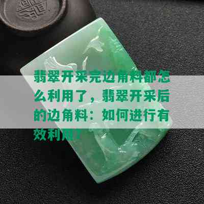 翡翠开采完边角料都怎么利用了，翡翠开采后的边角料：如何进行有效利用？