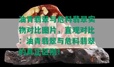 油青翡翠与危料翡翠实物对比图片，直观对比：油青翡翠与危料翡翠的真正区别！