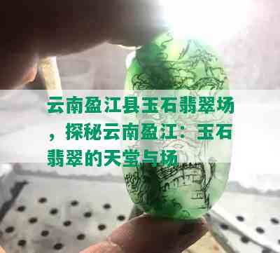 云南盈江县玉石翡翠场，探秘云南盈江：玉石翡翠的天堂与场