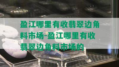 盈江哪里有收翡翠边角料市场-盈江哪里有收翡翠边角料市场的