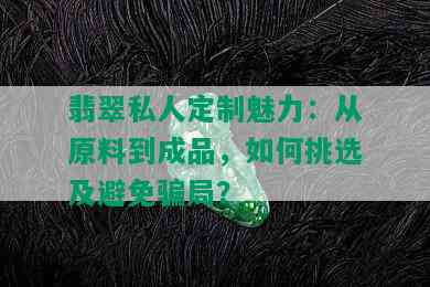 翡翠私人定制魅力：从原料到成品，如何挑选及避免骗局？