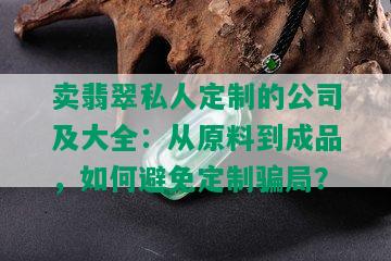 卖翡翠私人定制的公司及大全：从原料到成品，如何避免定制骗局？