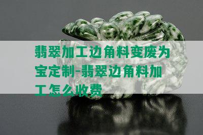 翡翠加工边角料变废为宝定制-翡翠边角料加工怎么收费