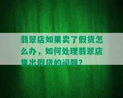 翡翠店如果卖了假货怎么办，如何处理翡翠店售出假货的问题？