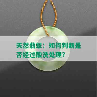 天然翡翠：如何判断是否经过酸洗处理？