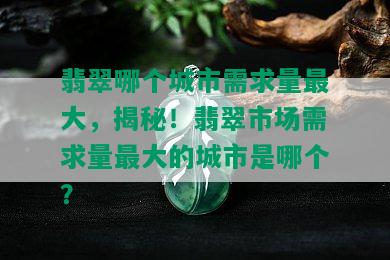 翡翠哪个城市需求量更大，揭秘！翡翠市场需求量更大的城市是哪个？