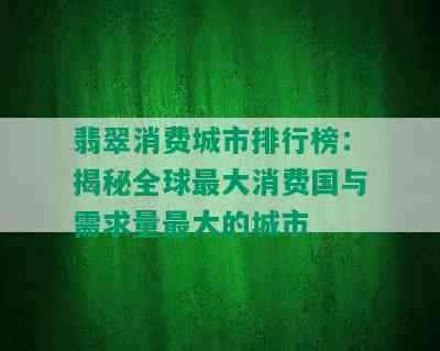 翡翠消费城市排行榜：揭秘全球更大消费国与需求量更大的城市