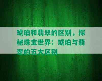 琥珀和翡翠的区别，探秘珠宝世界：琥珀与翡翠的五大区别