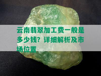 云南翡翠加工费一般是多少钱？详细解析及市场位置