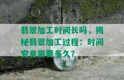 翡翠加工时间长吗，揭秘翡翠加工过程：时间究竟需要多久？