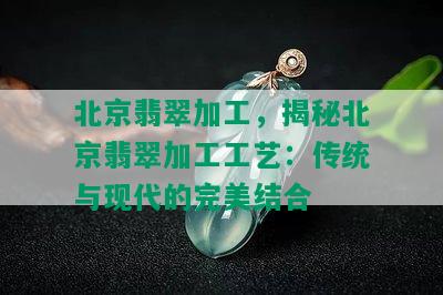 北京翡翠加工，揭秘北京翡翠加工工艺：传统与现代的完美结合