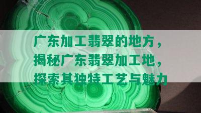 广东加工翡翠的地方，揭秘广东翡翠加工地，探索其独特工艺与魅力