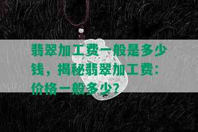 翡翠加工费一般是多少钱，揭秘翡翠加工费：价格一般多少？