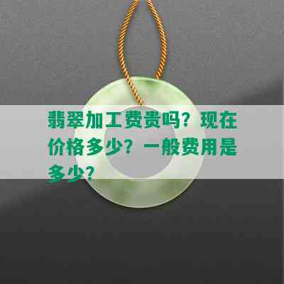 翡翠加工费贵吗？现在价格多少？一般费用是多少？