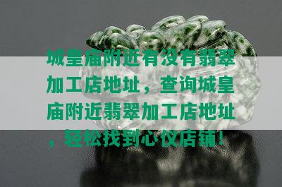 城皇庙附近有没有翡翠加工店地址，查询城皇庙附近翡翠加工店地址，轻松找到心仪店铺！