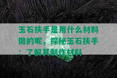 玉石扶手是用什么材料做的呢，探秘玉石扶手：了解其制作材料