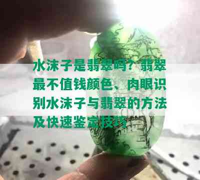 水沫子是翡翠吗？翡翠最不值钱颜色、肉眼识别水沫子与翡翠的方法及快速鉴定技巧