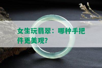 女生玩翡翠：哪种手把件更美观？