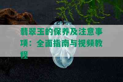 翡翠玉的保养及注意事项：全面指南与视频教程