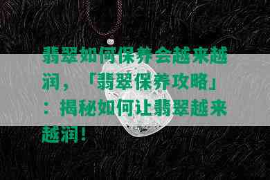 翡翠如何保养会越来越润，「翡翠保养攻略」：揭秘如何让翡翠越来越润！