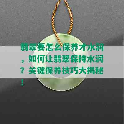 翡翠要怎么保养才水润，如何让翡翠保持水润？关键保养技巧大揭秘！